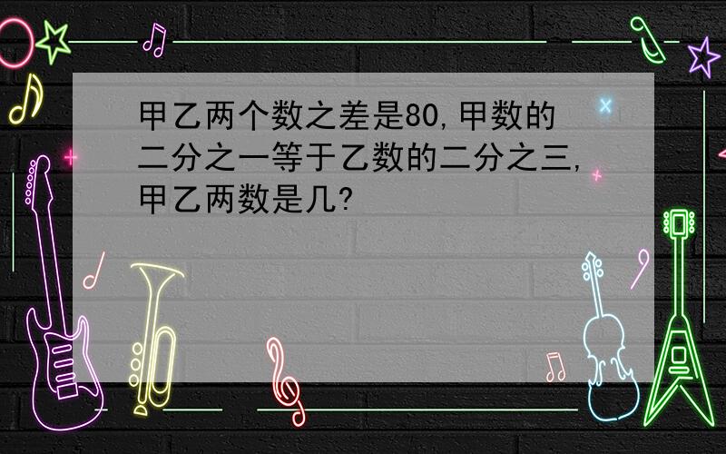 甲乙两个数之差是80,甲数的二分之一等于乙数的二分之三,甲乙两数是几?