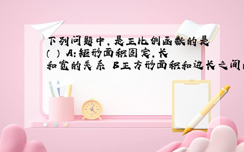 下列问题中,是正比例函数的是（ ） A：矩形面积固定,长和宽的关系 B正方形面积和边长之间的关系 C：三角