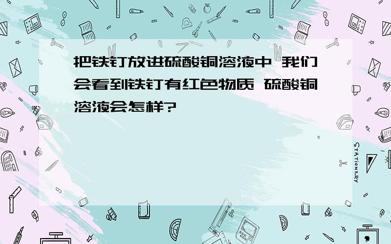 把铁钉放进硫酸铜溶液中 我们会看到铁钉有红色物质 硫酸铜溶液会怎样?