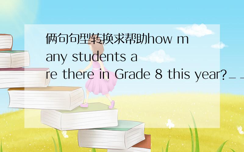 俩句句型转换求帮助how many students are there in Grade 8 this year?__