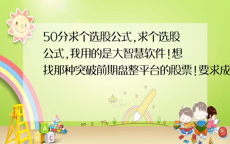 50分求个选股公式,求个选股公式,我用的是大智慧软件!想找那种突破前期盘整平台的股票!要求成交量达到五日均量线的两倍或者