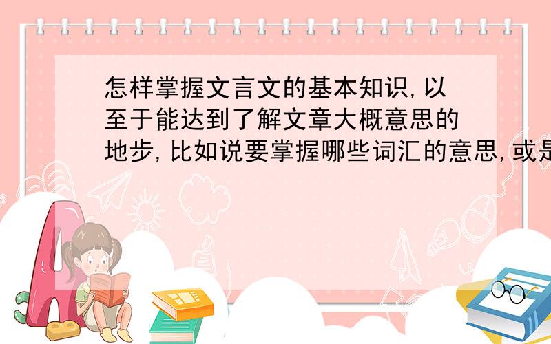 怎样掌握文言文的基本知识,以至于能达到了解文章大概意思的地步,比如说要掌握哪些词汇的意思,或是语法