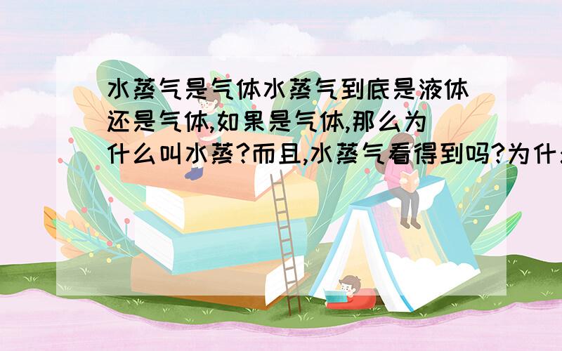 水蒸气是气体水蒸气到底是液体还是气体,如果是气体,那么为什么叫水蒸?而且,水蒸气看得到吗?为什么?