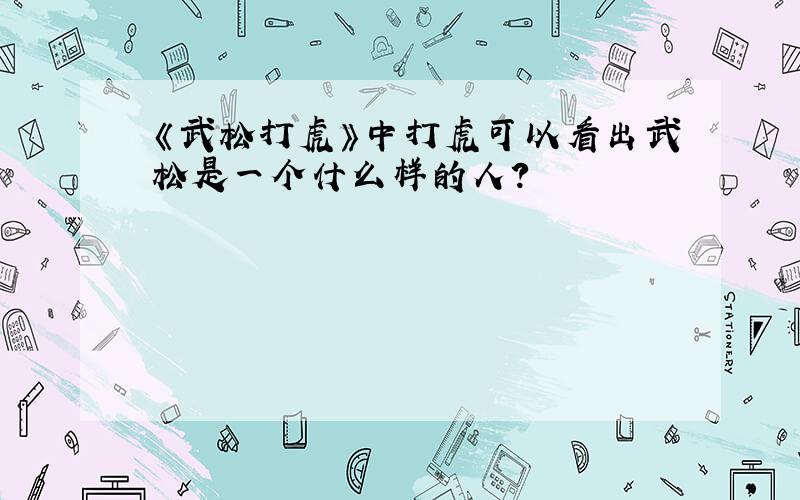 《武松打虎》中打虎可以看出武松是一个什么样的人?