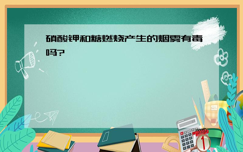 硝酸钾和糖燃烧产生的烟雾有毒吗?