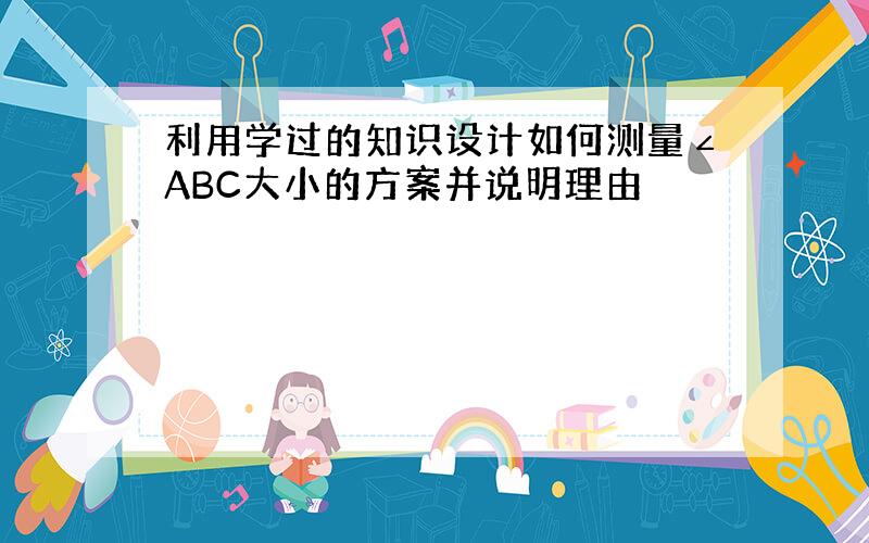 利用学过的知识设计如何测量∠ABC大小的方案并说明理由