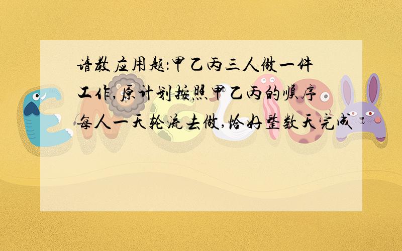 请教应用题：甲乙丙三人做一件工作,原计划按照甲乙丙的顺序每人一天轮流去做,恰好整数天完成