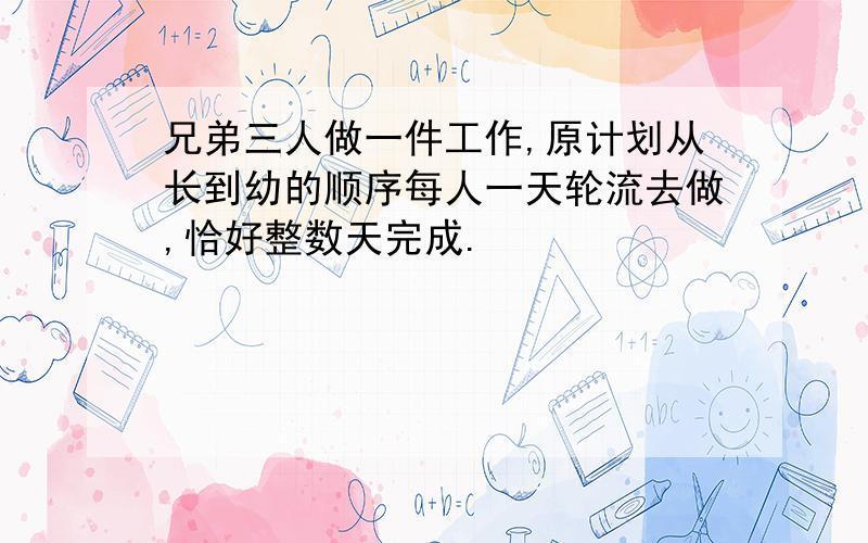 兄弟三人做一件工作,原计划从长到幼的顺序每人一天轮流去做,恰好整数天完成.