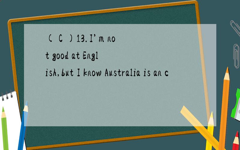 ( C )13.I’m not good at English,but I know Australia is an c