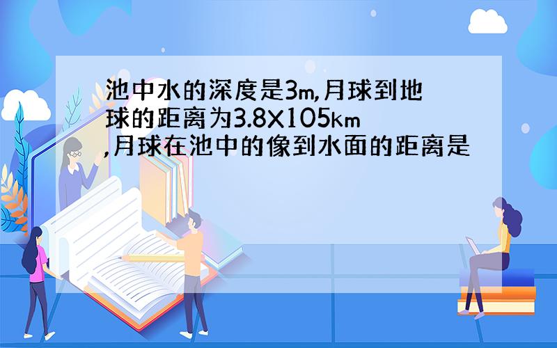 池中水的深度是3m,月球到地球的距离为3.8X105km,月球在池中的像到水面的距离是