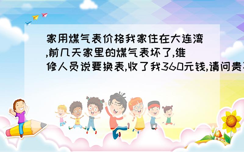 家用煤气表价格我家住在大连湾,前几天家里的煤气表坏了,维修人员说要换表,收了我360元钱,请问贵不贵啊