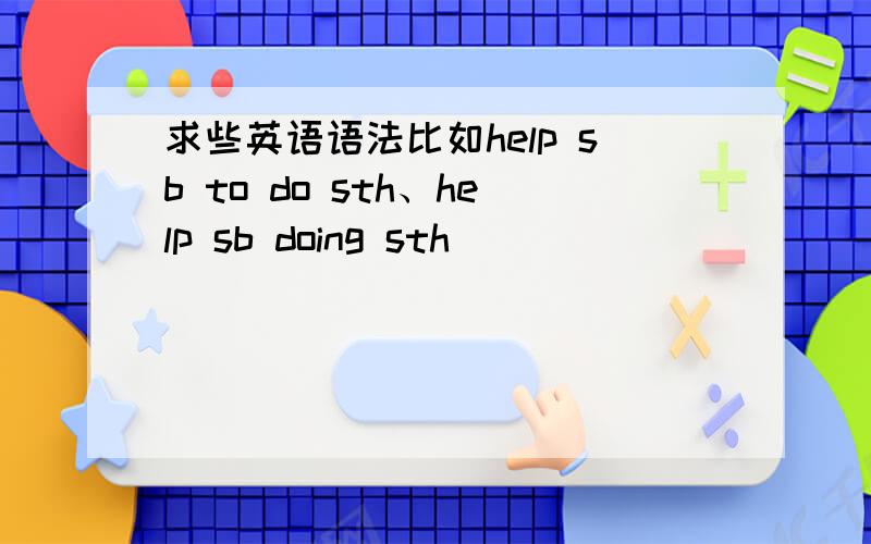 求些英语语法比如help sb to do sth、help sb doing sth