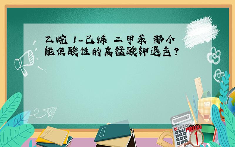 乙烷 1-己烯 二甲苯 那个能使酸性的高锰酸钾退色?