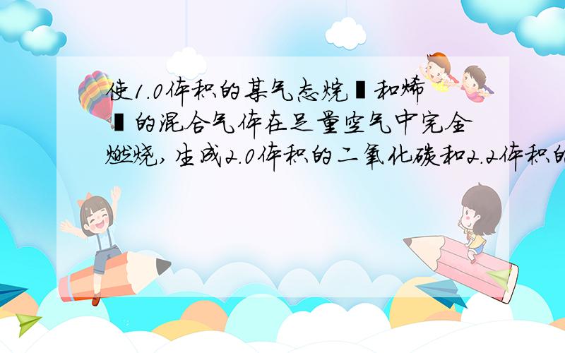 使1.0体积的某气态烷烃和烯烃的混合气体在足量空气中完全燃烧,生成2.0体积的二氧化碳和2.2体积的水蒸气（