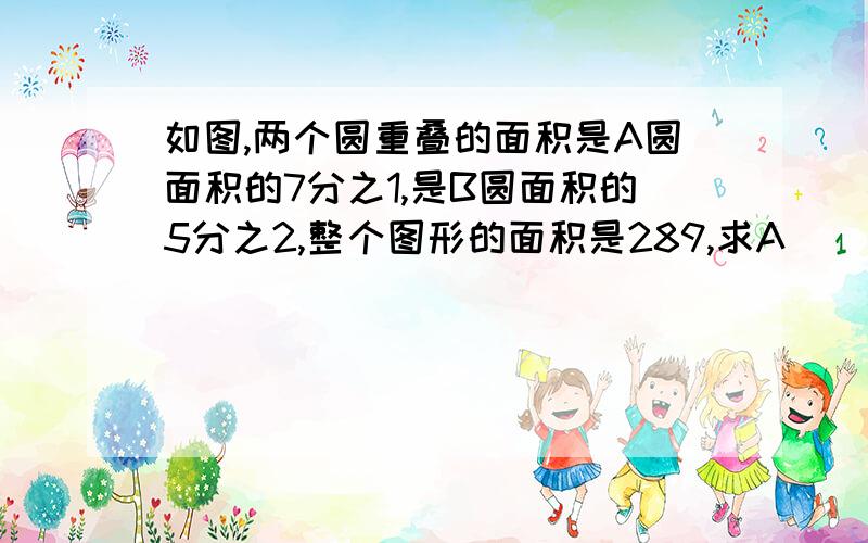 如图,两个圆重叠的面积是A圆面积的7分之1,是B圆面积的5分之2,整个图形的面积是289,求A