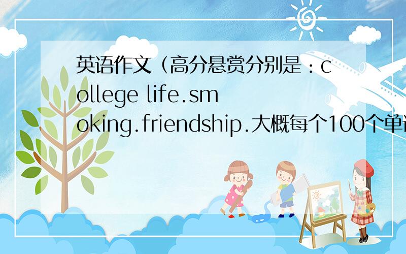 英语作文（高分悬赏分别是：college life.smoking.friendship.大概每个100个单词左右、分3