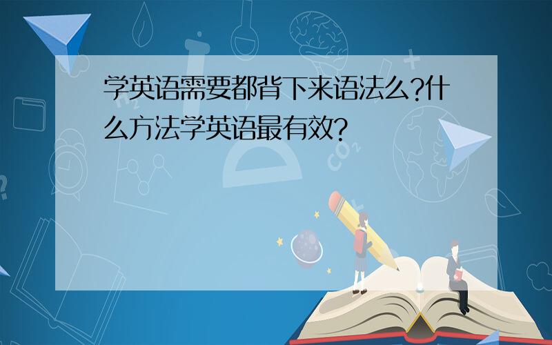 学英语需要都背下来语法么?什么方法学英语最有效?