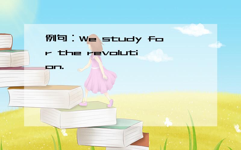 例句：We study for the revolution.