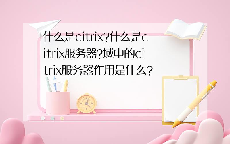 什么是citrix?什么是citrix服务器?域中的citrix服务器作用是什么?