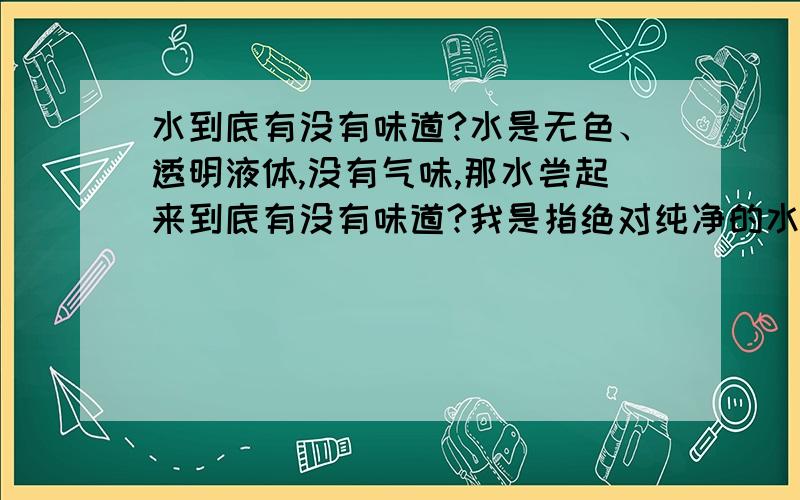 水到底有没有味道?水是无色、透明液体,没有气味,那水尝起来到底有没有味道?我是指绝对纯净的水。