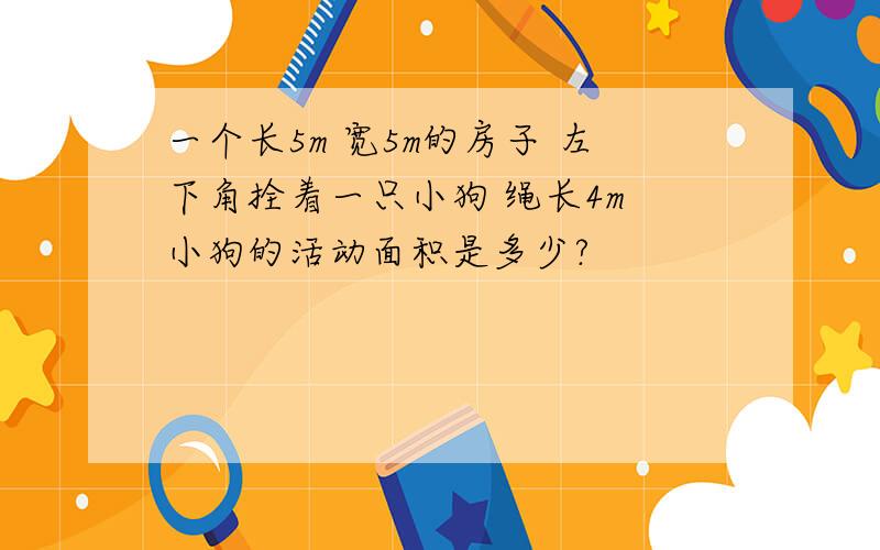 一个长5m 宽5m的房子 左下角拴着一只小狗 绳长4m 小狗的活动面积是多少?