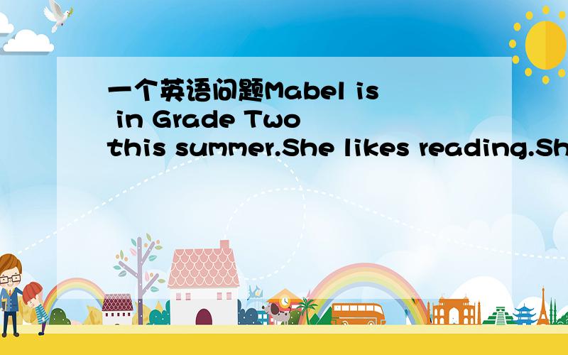 一个英语问题Mabel is in Grade Two this summer.She likes reading.Sh