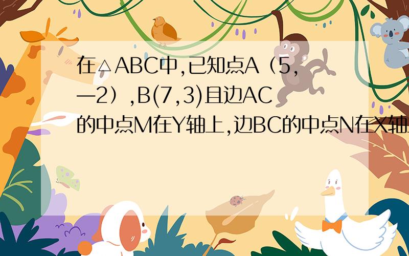 在△ABC中,已知点A（5,—2）,B(7,3)且边AC的中点M在Y轴上,边BC的中点N在X轴上.（1）求点C的坐标（2