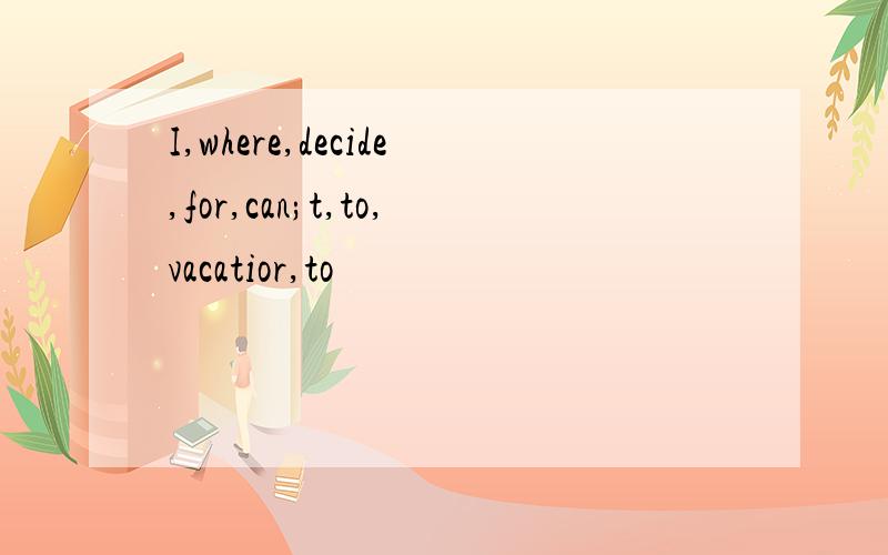 I,where,decide,for,can;t,to,vacatior,to