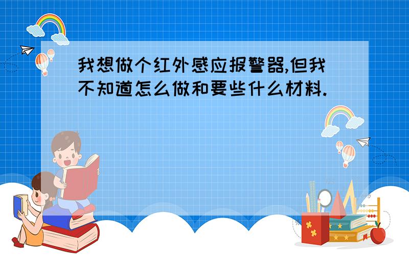 我想做个红外感应报警器,但我不知道怎么做和要些什么材料.