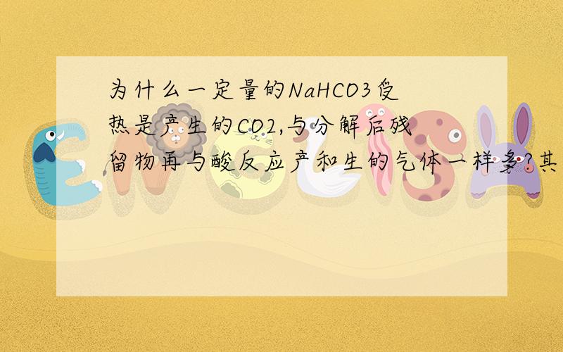 为什么一定量的NaHCO3受热是产生的CO2,与分解后残留物再与酸反应产和生的气体一样多?其中分解后的残留物是NaCl和