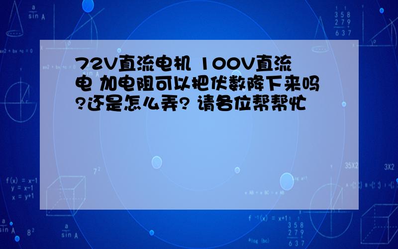 72V直流电机 100V直流电 加电阻可以把伏数降下来吗?还是怎么弄? 请各位帮帮忙