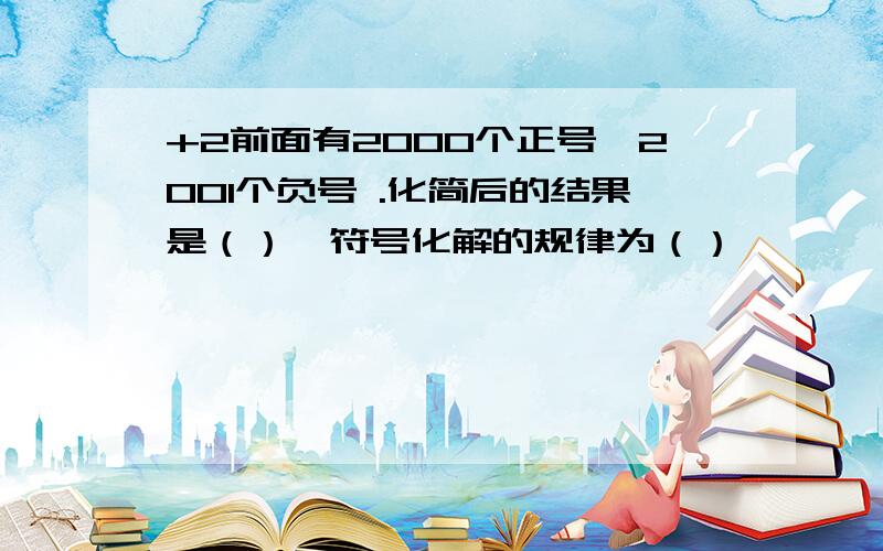 +2前面有2000个正号,2001个负号 .化简后的结果是（）,符号化解的规律为（）