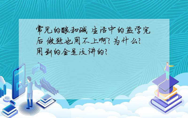 常见的酸和碱 生活中的盐学完后 做题也用不上啊?为什么?用到的全是没讲的?