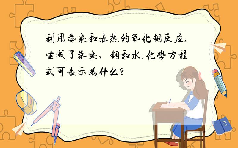 利用氨气和赤热的氧化铜反应,生成了氮气、铜和水,化学方程式可表示为什么?