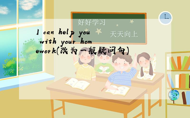 I can help you with your homework(改为一般疑问句)