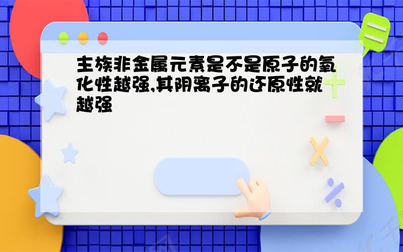 主族非金属元素是不是原子的氧化性越强,其阴离子的还原性就越强