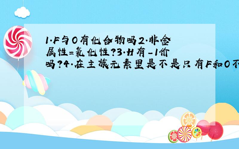 1.F与O有化合物吗2.非金属性=氧化性?3.H有-1价吗?4.在主族元素里是不是只有F和O不能达到所在族的序数的正价（