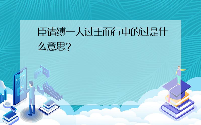 臣请缚一人过王而行中的过是什么意思?