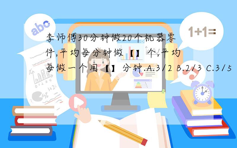 李师傅30分钟做20个机器零件,平均每分钟做【】个,平均每做一个用【】分钟.A.3/2 B.2/3 C.3/5