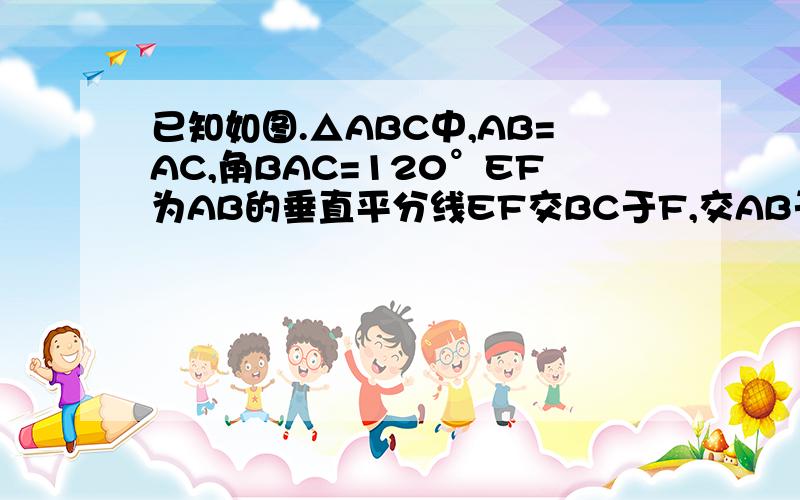 已知如图.△ABC中,AB=AC,角BAC=120°EF为AB的垂直平分线EF交BC于F,交AB于E求证：BF=2分之1