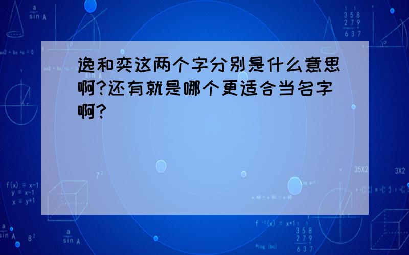 逸和奕这两个字分别是什么意思啊?还有就是哪个更适合当名字啊?