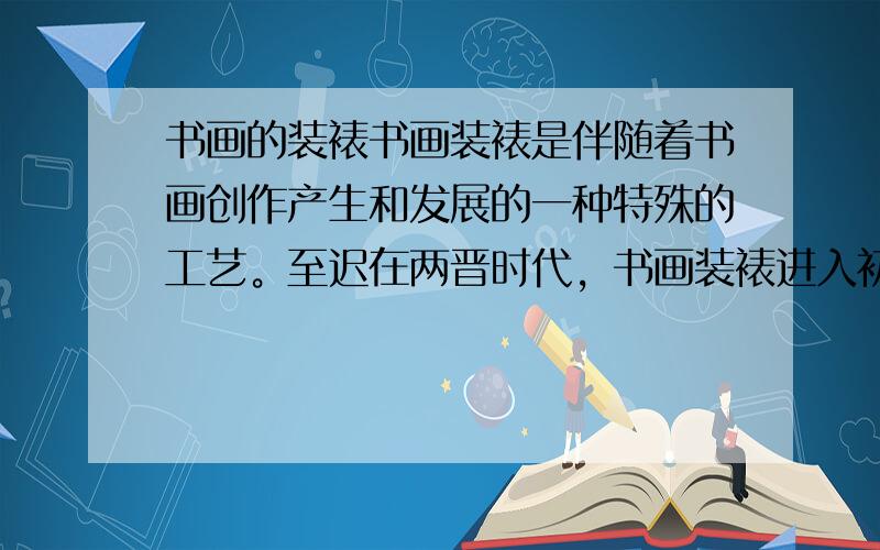 书画的装裱书画装裱是伴随着书画创作产生和发展的一种特殊的工艺。至迟在两晋时代，书画装裱进入初创时期，在选材、样式及技法上