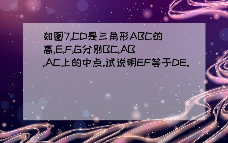 如图7,CD是三角形ABC的高,E,F,G分别BC,AB,AC上的中点.试说明EF等于DE.