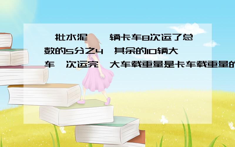 一批水泥,一辆卡车8次运了总数的5分之4,其余的10辆大车一次运完,大车载重量是卡车载重量的百分之几?