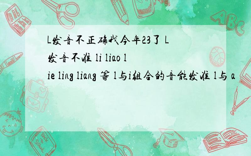 L发音不正确我今年23了 L发音不准 li liao lie ling liang 等 l与i组合的音能发准 l与 a