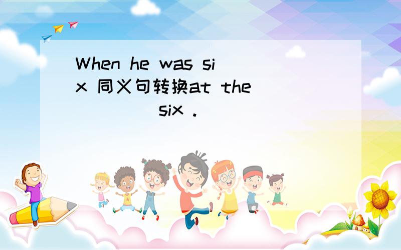 When he was six 同义句转换at the ()() six .