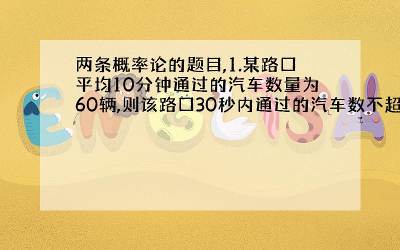 两条概率论的题目,1.某路口平均10分钟通过的汽车数量为60辆,则该路口30秒内通过的汽车数不超过1辆的概率为?2.设F