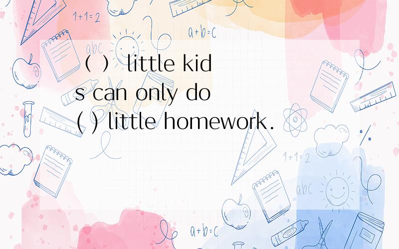 （ ） little kids can only do ( ) little homework.