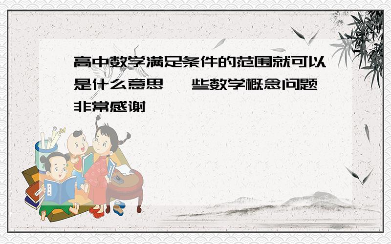 高中数学满足条件的范围就可以是什么意思 一些数学概念问题非常感谢