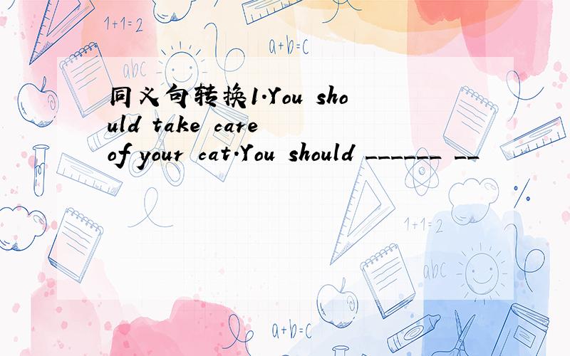 同义句转换1.You should take care of your cat.You should ______ __